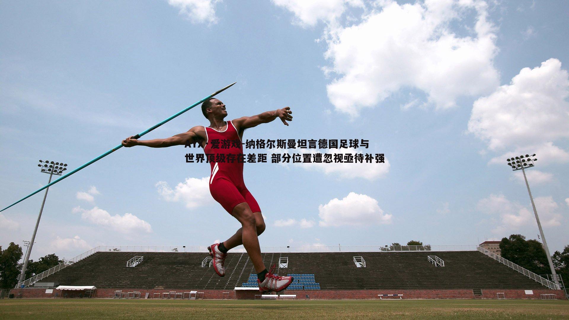 纳格尔斯曼坦言德国足球与世界顶级存在差距 部分位置遭忽视亟待补强