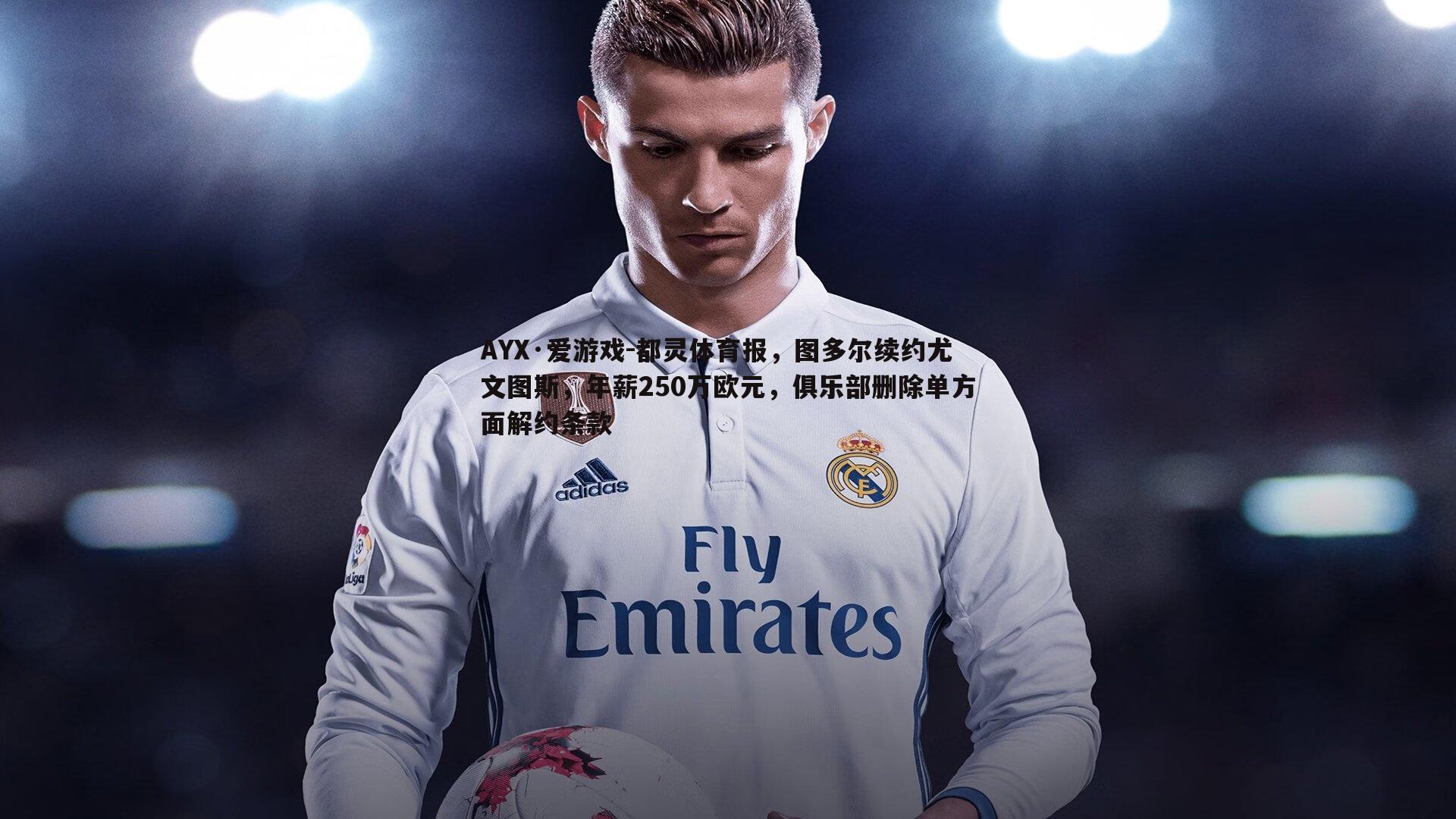 都灵体育报，图多尔续约尤文图斯，年薪250万欧元，俱乐部删除单方面解约条款